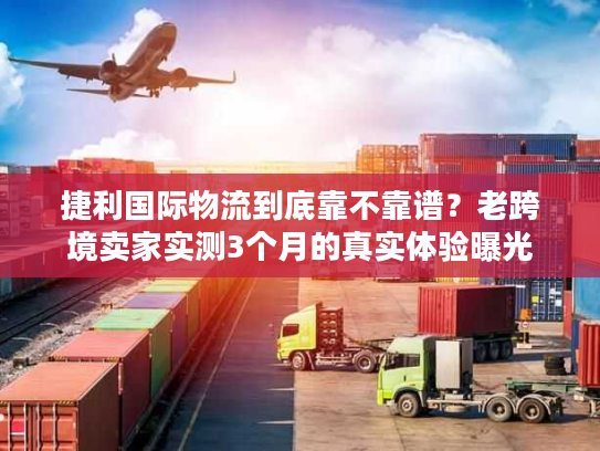 捷利国际物流到底靠不靠谱？老跨境卖家实测3个月的真实体验曝光