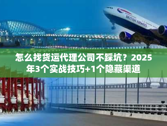怎么找货运代理公司不踩坑?2025年3个实战技巧+1个隐藏渠道 怎么找货运代理公司不踩坑?2025年3个实战技巧+1个隐藏渠道