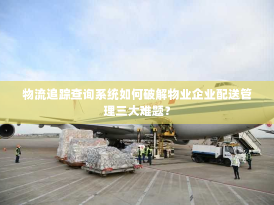物流追踪查询系统如何破解物业企业配送管理三大难题? 物流追踪查询系统如何破解物业企业配送管理三大难题?