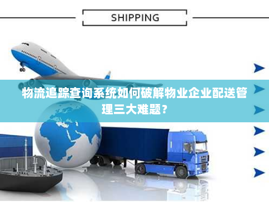 物流追踪查询系统如何破解物业企业配送管理三大难题? 物流追踪查询系统如何破解物业企业配送管理三大难题?