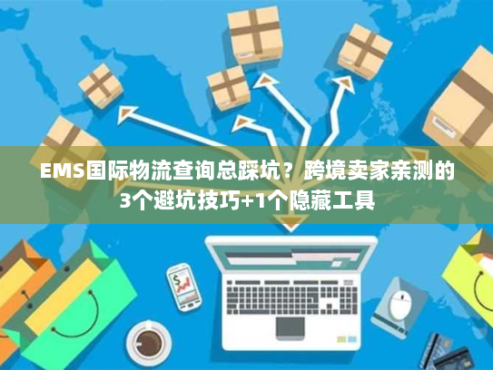 EMS国际物流查询总踩坑?跨境卖家亲测的3个避坑技巧+1个隐藏工具 EMS国际物流查询总踩坑?跨境卖家亲测的3个避坑技巧+1个隐藏工具