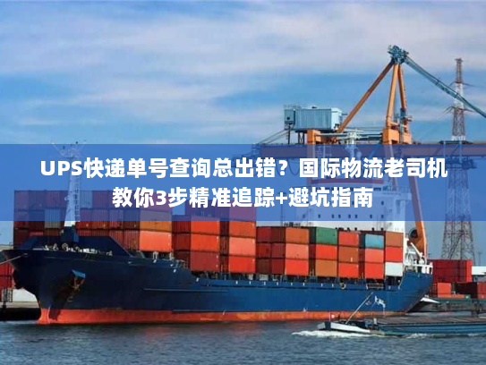 UPS快递单号查询总出错？国际物流老司机教你3步精准追踪+避坑指南