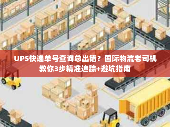 UPS快递单号查询总出错？国际物流老司机教你3步精准追踪+避坑指南