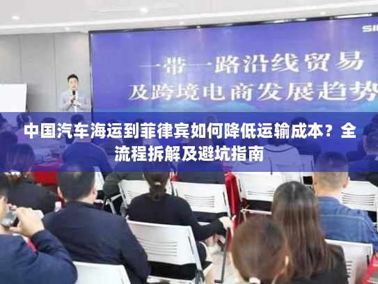 中国汽车海运到菲律宾如何降低运输成本?全流程拆解及避坑指南 中国汽车海运到菲律宾如何降低运输成本?全流程拆解及避坑指南