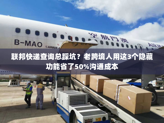 联邦快递查询总踩坑？老跨境人用这3个隐藏功能省了50%沟通成本