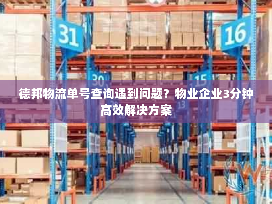 德邦物流单号查询遇到问题?物业企业3分钟高效解决方案 德邦物流单号查询遇到问题?物业企业3分钟高效解决方案