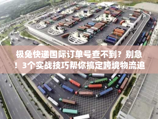 极兔快递国际订单号查不到？别急！3个实战技巧帮你搞定跨境物流追踪