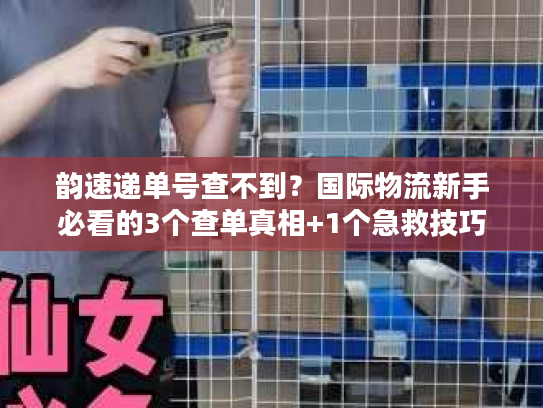 韵速递单号查不到？国际物流新手必看的3个查单真相+1个急救技巧