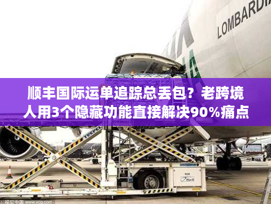 顺丰国际运单追踪总丢包？老跨境人用3个隐藏功能直接解决90%痛点