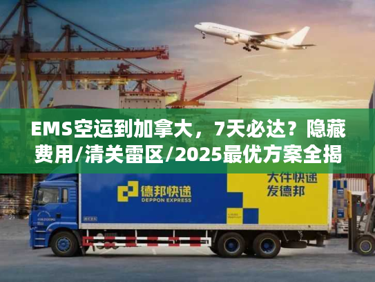 EMS空运到加拿大,7天必达?隐藏费用/清关雷区/2025最优方案全揭秘 EMS空运到加拿大,7天必达?隐藏费用/清关雷区/2025最优方案全揭秘