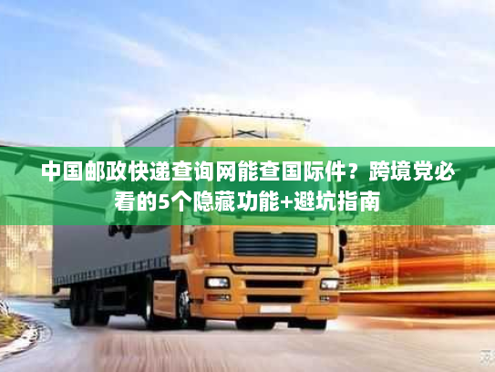 中国邮政快递查询网能查国际件？跨境党必看的5个隐藏功能+避坑指南