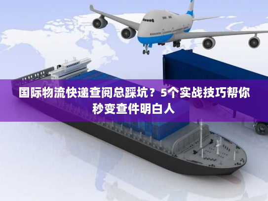 国际物流快递查阅总踩坑？5个实战技巧帮你秒变查件明白人