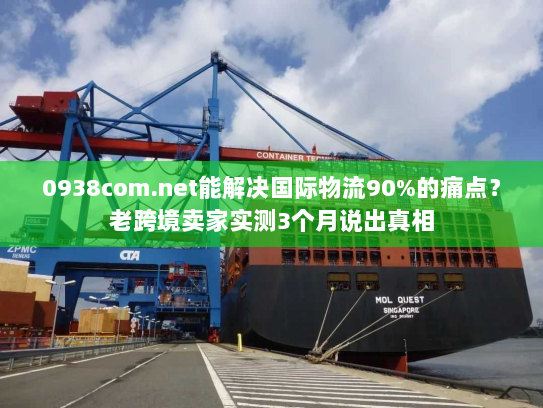 0938com.net能解决国际物流90%的痛点？老跨境卖家实测3个月说出真相