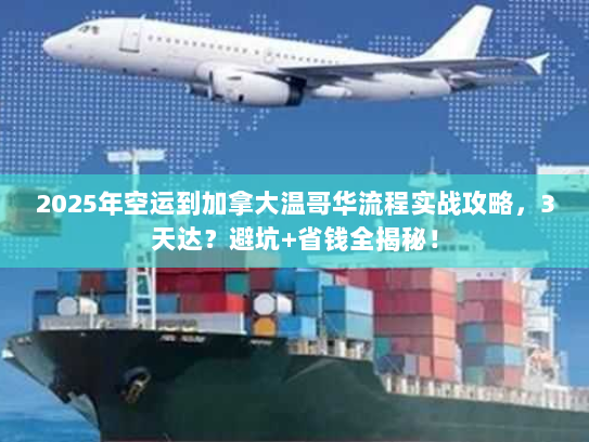 2025年空运到加拿大温哥华流程实战攻略,3天达?避坑+省钱全揭秘! 2025年空运到加拿大温哥华流程实战攻略,3天达?避坑+省钱全揭秘!