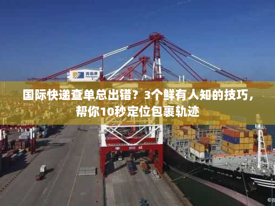 国际快递查单总出错？3个鲜有人知的技巧，帮你10秒定位包裹轨迹