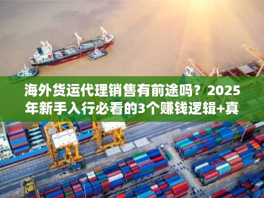 海外货运代理销售有前途吗?2025年新手入行必看的3个赚钱逻辑+真实案例拆解 海外货运代理销售有前途吗?2025年新手入行必看的3个赚钱逻辑+真实案例拆解