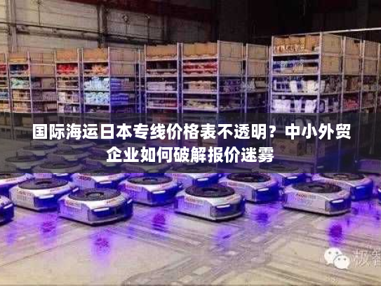 国际海运日本专线价格表不透明?中小外贸企业如何破解报价迷雾 国际海运日本专线价格表不透明?中小外贸企业如何破解报价迷雾