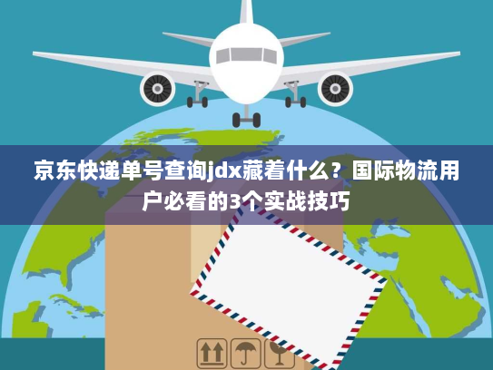 京东快递单号查询jdx藏着什么？国际物流用户必看的3个实战技巧