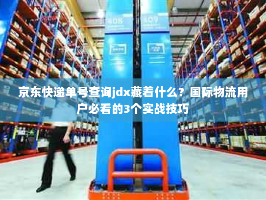 京东快递单号查询jdx藏着什么？国际物流用户必看的3个实战技巧