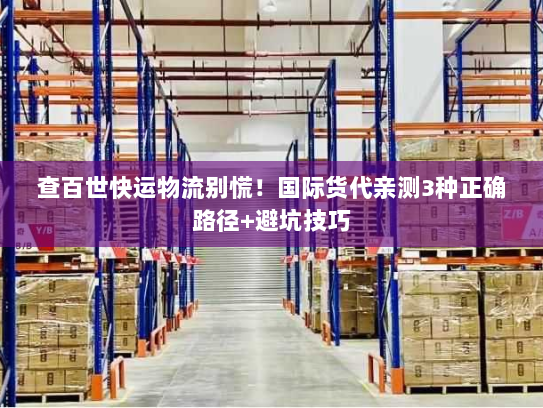 查百世快运物流别慌！国际货代亲测3种正确路径+避坑技巧