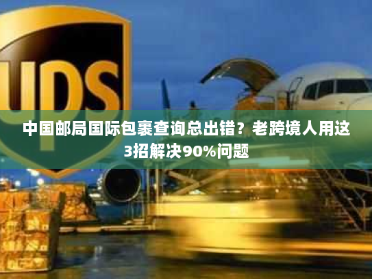 中国邮局国际包裹查询总出错？老跨境人用这3招解决90%问题