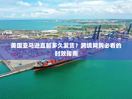 美国亚马逊直邮多久发货？跨境网购必看的时效指南
