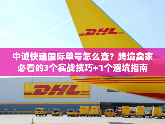 中诚快递国际单号怎么查？跨境卖家必看的3个实战技巧+1个避坑指南
