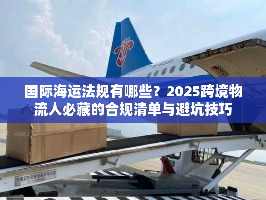 国际海运法规有哪些？2025跨境物流人必藏的合规清单与避坑技巧