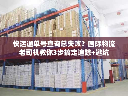 快运通单号查询总失败？国际物流老司机教你3步搞定追踪+避坑