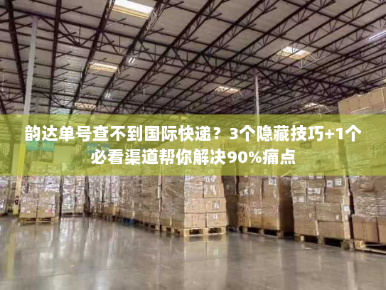 韵达单号查不到国际快递？3个隐藏技巧+1个必看渠道帮你解决90%痛点