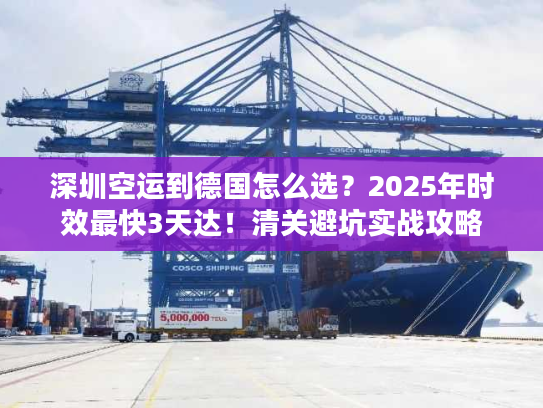 深圳空运到德国怎么选？2025年时效最快3天达！清关避坑实战攻略