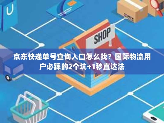 京东快递单号查询入口怎么找？国际物流用户必踩的2个坑+1秒直达法