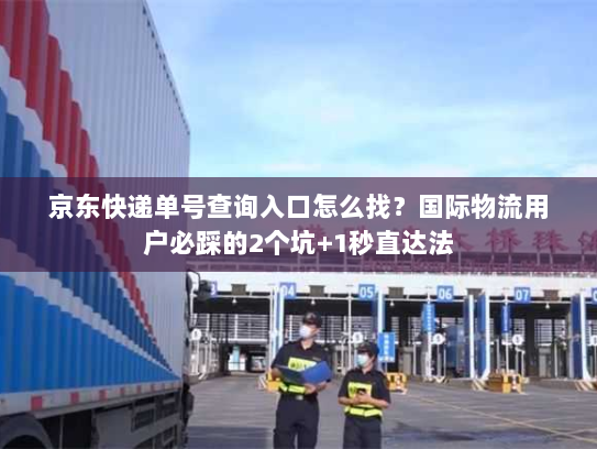 京东快递单号查询入口怎么找？国际物流用户必踩的2个坑+1秒直达法