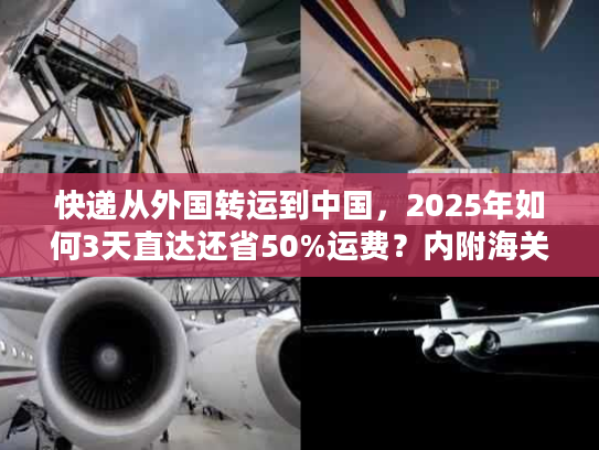 快递从外国转运到中国，2025年如何3天直达还省50%运费？内附海关合规清单