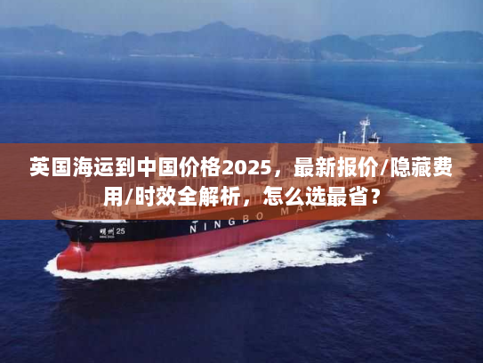 英国海运到中国价格2025，最新报价/隐藏费用/时效全解析，怎么选最省？