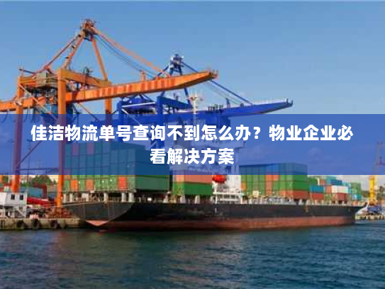 佳洁物流单号查询不到怎么办?物业企业必看解决方案 佳洁物流单号查询不到怎么办?物业企业必看解决方案