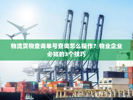 物流货物查询单号查询怎么操作?物业企业必知的3个技巧 物流货物查询单号查询怎么操作?物业企业必知的3个技巧