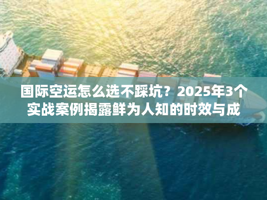 国际空运怎么选不踩坑？2025年3个实战案例揭露鲜为人知的时效与成本门道