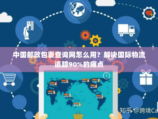 中国邮政包裹查询网怎么用？解决国际物流追踪90%的痛点