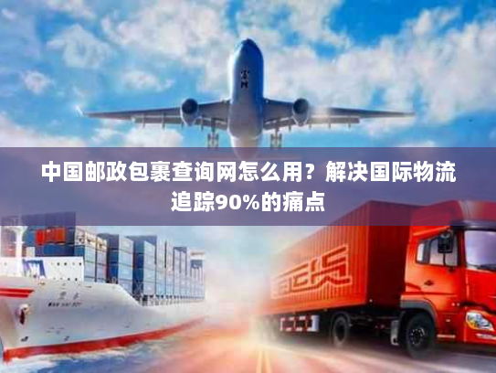 中国邮政包裹查询网怎么用？解决国际物流追踪90%的痛点