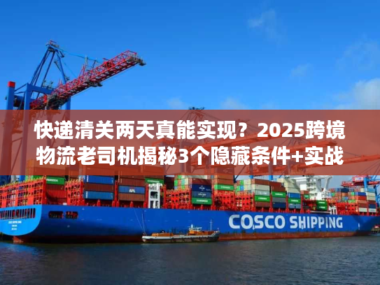 快递清关两天真能实现？2025跨境物流老司机揭秘3个隐藏条件+实战案例