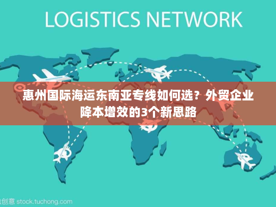 惠州国际海运东南亚专线如何选?外贸企业降本增效的3个新思路 惠州国际海运东南亚专线如何选?外贸企业降本增效的3个新思路
