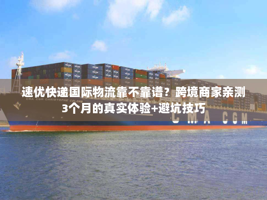 速优快递国际物流靠不靠谱？跨境商家亲测3个月的真实体验+避坑技巧