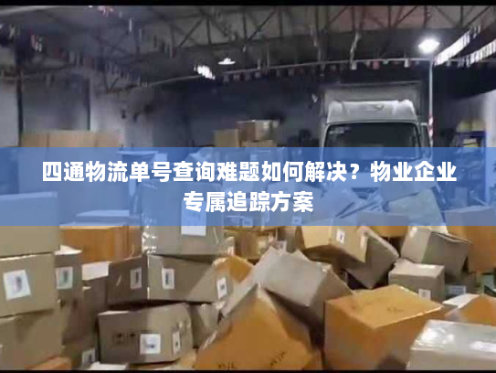 四通物流单号查询难题如何解决?物业企业专属追踪方案 四通物流单号查询难题如何解决?物业企业专属追踪方案