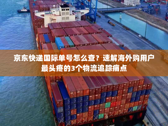 京东快递国际单号怎么查？速解海外购用户最头疼的3个物流追踪痛点