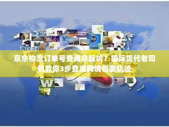 京东物流订单号查询总踩坑？国际货代老司机教你3步查准跨境包裹轨迹
