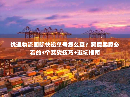优速物流国际快递单号怎么查？跨境卖家必看的3个实战技巧+避坑指南