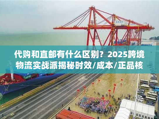 代购和直邮有什么区别？2025跨境物流实战派揭秘时效/成本/正品核心差异