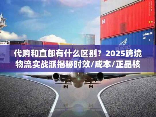 代购和直邮有什么区别？2025跨境物流实战派揭秘时效/成本/正品核心差异