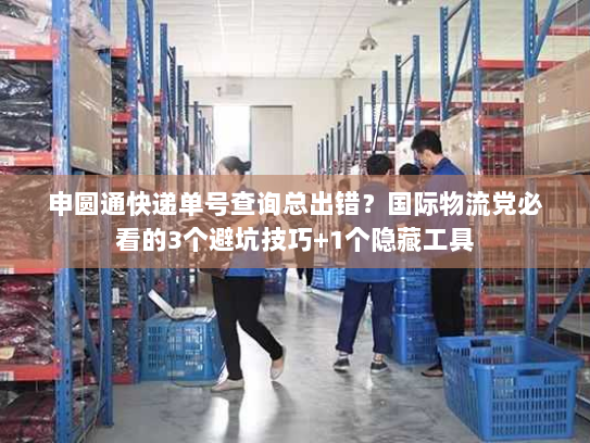 申圆通快递单号查询总出错？国际物流党必看的3个避坑技巧+1个隐藏工具